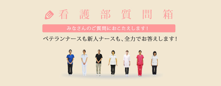 看護部質問箱 みなさんのご質問におこたえします！ベテランナースも、新人ナースも、全力でお答えします！