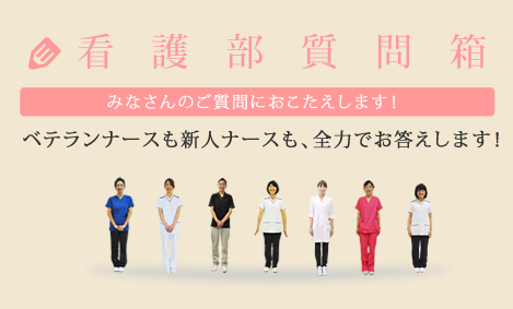 看護部質問箱 みなさんのご質問におこたえします！ベテランナースも、新人ナースも、全力でお答えします！